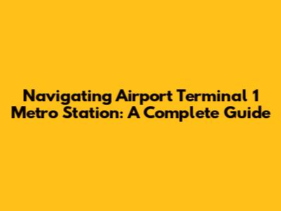 Navigating Airport Terminal 1 Metro Station: A Complete Guide
