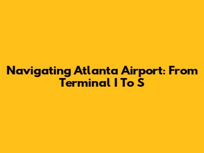 Navigating Atlanta Airport: From Terminal I To S