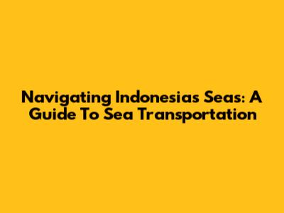 Navigating Indonesia's Seas: A Guide To Sea Transportation
