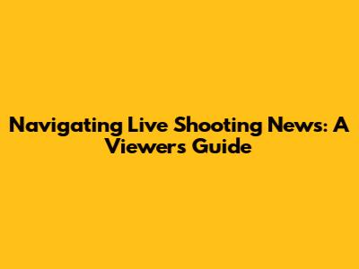 Navigating Live Shooting News: A Viewer's Guide