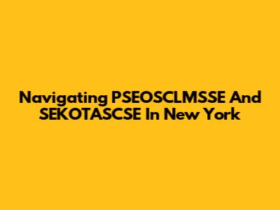 Navigating PSEOSCLMSSE And SEKOTASCSE In New York