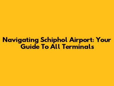 Navigating Schiphol Airport: Your Guide To All Terminals