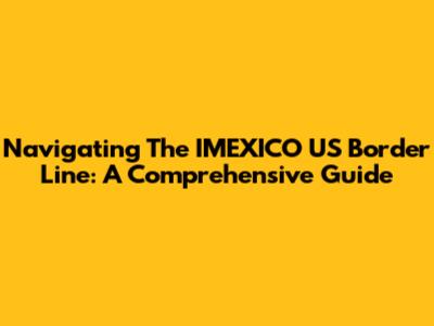 Navigating The IMEXICO US Border Line: A Comprehensive Guide
