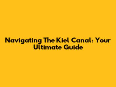 Navigating The Kiel Canal: Your Ultimate Guide