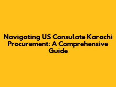 Navigating US Consulate Karachi Procurement: A Comprehensive Guide
