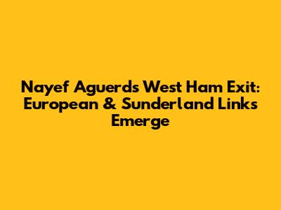 Nayef Aguerd's West Ham Exit: European & Sunderland Links Emerge