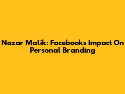 Nazar Malik: Facebook's Impact On Personal Branding