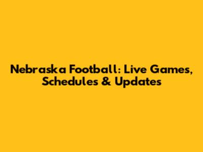 Nebraska Football: Live Games, Schedules & Updates