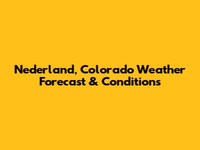 Nederland, Colorado Weather Forecast & Conditions