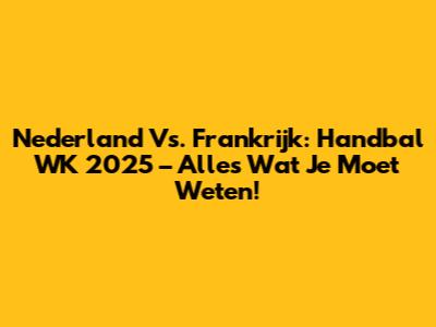 Nederland Vs. Frankrijk: Handbal WK 2025 – Alles Wat Je Moet Weten!