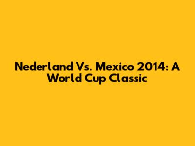 Nederland Vs. Mexico 2014: A World Cup Classic