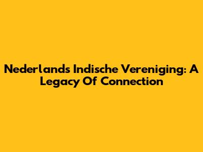 Nederlands Indische Vereniging: A Legacy Of Connection