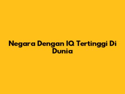 Negara Dengan IQ Tertinggi Di Dunia