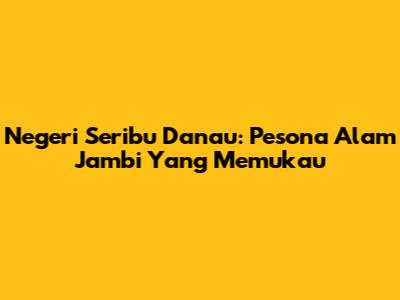 Negeri Seribu Danau: Pesona Alam Jambi Yang Memukau