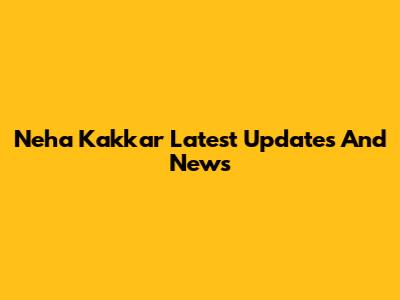 Neha Kakkar Latest Updates And News