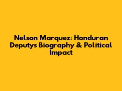 Nelson Marquez: Honduran Deputy's Biography & Political Impact