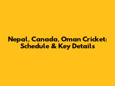 Nepal, Canada, Oman Cricket: Schedule & Key Details