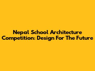 Nepal School Architecture Competition: Design For The Future