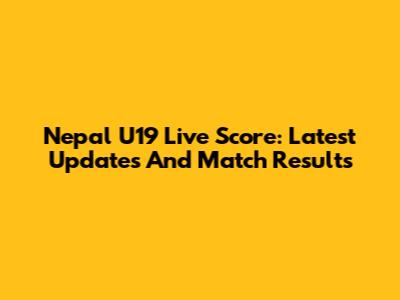 Nepal U19 Live Score: Latest Updates And Match Results