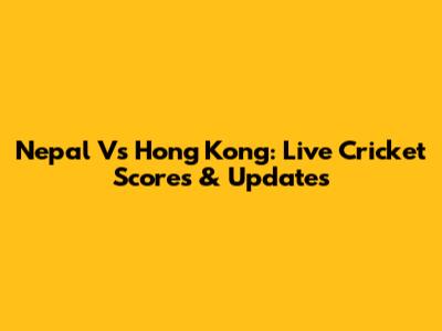 Nepal Vs Hong Kong: Live Cricket Scores & Updates