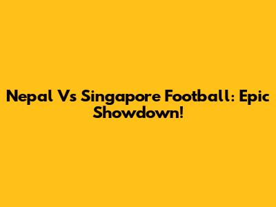 Nepal Vs Singapore Football: Epic Showdown!