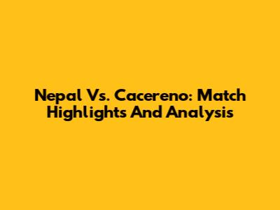 Nepal Vs. Cacereno: Match Highlights And Analysis
