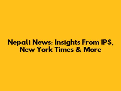 Nepali News: Insights From IPS, New York Times & More