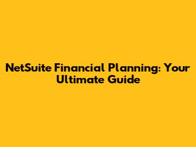 NetSuite Financial Planning: Your Ultimate Guide