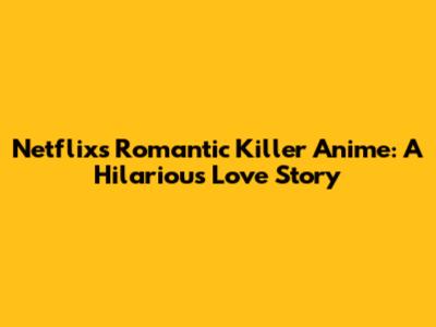 Netflix's Romantic Killer Anime: A Hilarious Love Story