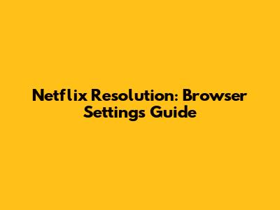 Netflix Resolution: Browser Settings Guide