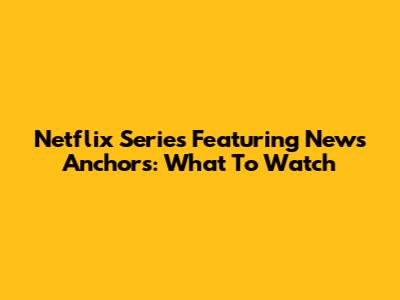 Netflix Series Featuring News Anchors: What To Watch