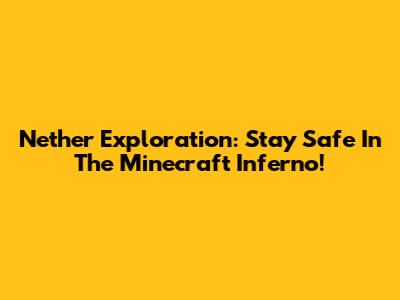 Nether Exploration: Stay Safe In The Minecraft Inferno!