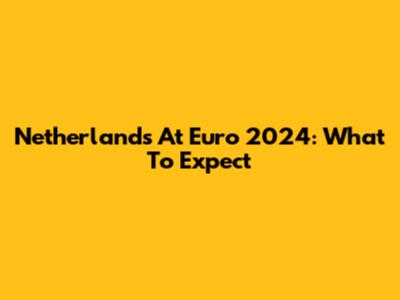 Netherlands At Euro 2024: What To Expect