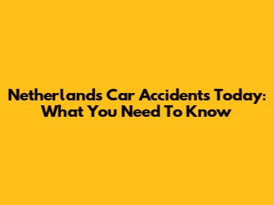 Netherlands Car Accidents Today: What You Need To Know
