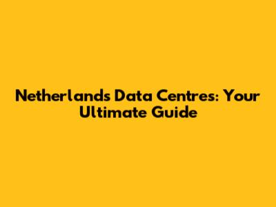 Netherlands Data Centres: Your Ultimate Guide