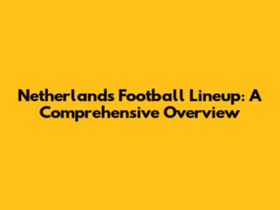 Netherlands Football Lineup: A Comprehensive Overview