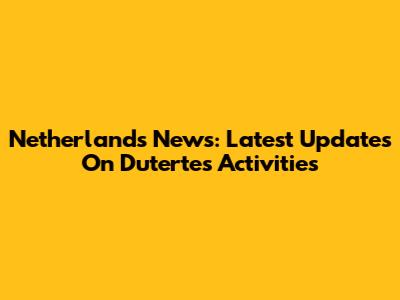 Netherlands News: Latest Updates On Duterte's Activities