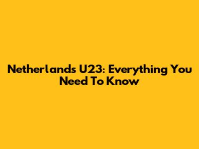 Netherlands U23: Everything You Need To Know
