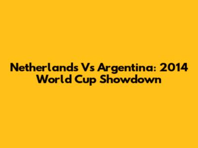 Netherlands Vs Argentina: 2014 World Cup Showdown