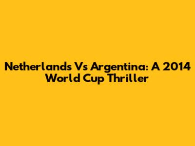 Netherlands Vs Argentina: A 2014 World Cup Thriller