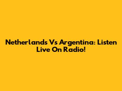 Netherlands Vs Argentina: Listen Live On Radio!
