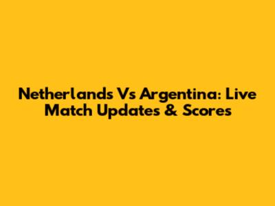Netherlands Vs Argentina: Live Match Updates & Scores