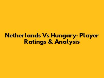 Netherlands Vs Hungary: Player Ratings & Analysis