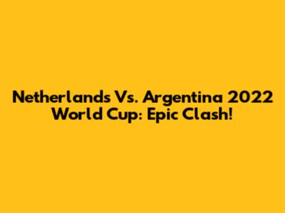 Netherlands Vs. Argentina 2022 World Cup: Epic Clash!
