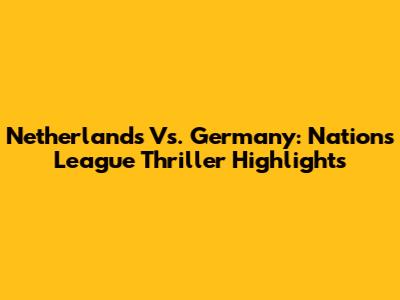 Netherlands Vs. Germany: Nations League Thriller Highlights