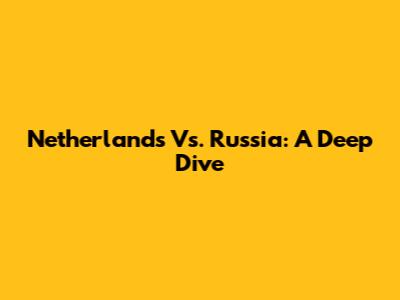 Netherlands Vs. Russia: A Deep Dive