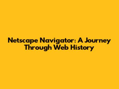 Netscape Navigator: A Journey Through Web History