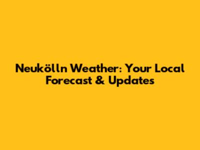 Neukölln Weather: Your Local Forecast & Updates