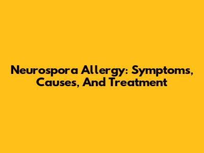 Neurospora Allergy: Symptoms, Causes, And Treatment