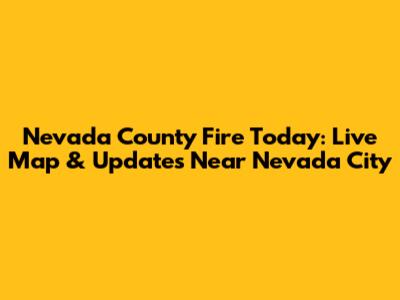 Nevada County Fire Today: Live Map & Updates Near Nevada City